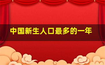 中国新生人口最多的一年