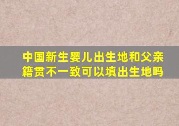 中国新生婴儿出生地和父亲籍贯不一致可以填出生地吗