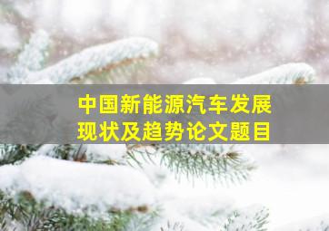 中国新能源汽车发展现状及趋势论文题目