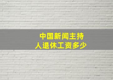 中国新闻主持人退休工资多少