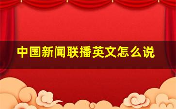 中国新闻联播英文怎么说