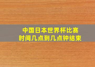 中国日本世界杯比赛时间几点到几点钟结束