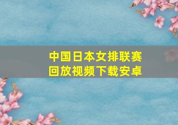 中国日本女排联赛回放视频下载安卓