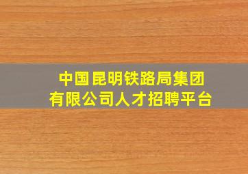 中国昆明铁路局集团有限公司人才招聘平台