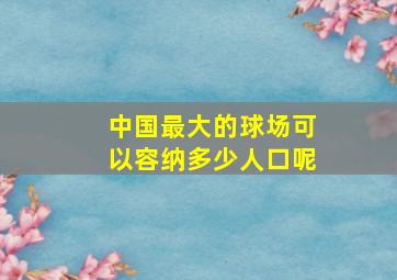 中国最大的球场可以容纳多少人口呢