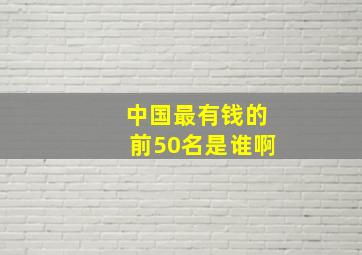 中国最有钱的前50名是谁啊