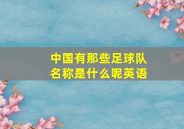 中国有那些足球队名称是什么呢英语