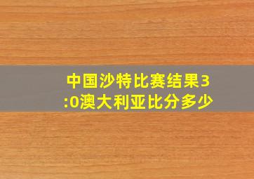 中国沙特比赛结果3:0澳大利亚比分多少