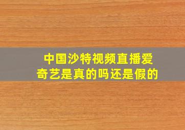 中国沙特视频直播爱奇艺是真的吗还是假的