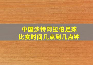 中国沙特阿拉伯足球比赛时间几点到几点钟