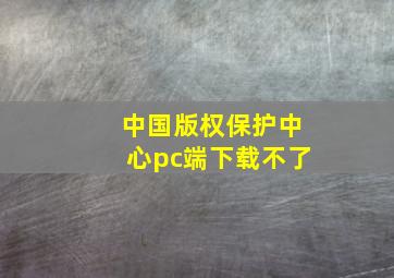 中国版权保护中心pc端下载不了