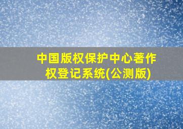 中国版权保护中心著作权登记系统(公测版)