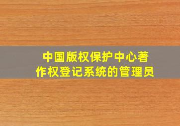 中国版权保护中心著作权登记系统的管理员