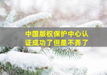 中国版权保护中心认证成功了但是不弄了