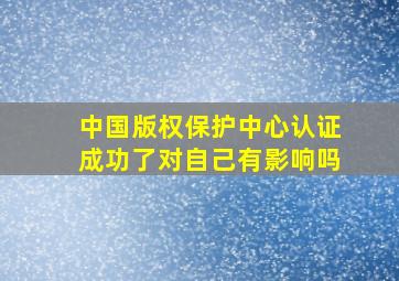 中国版权保护中心认证成功了对自己有影响吗