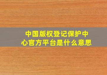 中国版权登记保护中心官方平台是什么意思