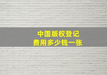 中国版权登记费用多少钱一张