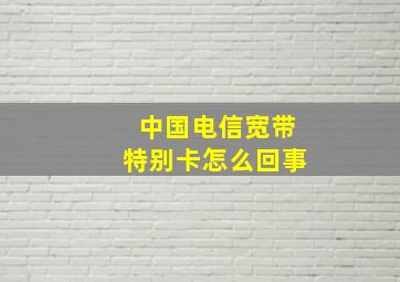 中国电信宽带特别卡怎么回事