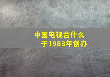 中国电视台什么于1983年创办