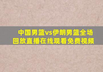 中国男篮vs伊朗男篮全场回放直播在线观看免费视频