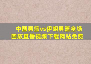 中国男篮vs伊朗男篮全场回放直播视频下载网站免费