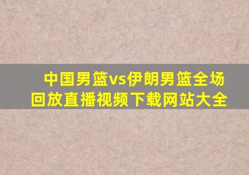 中国男篮vs伊朗男篮全场回放直播视频下载网站大全