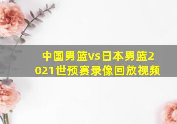 中国男篮vs日本男篮2021世预赛录像回放视频