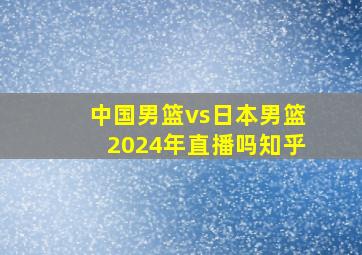 中国男篮vs日本男篮2024年直播吗知乎