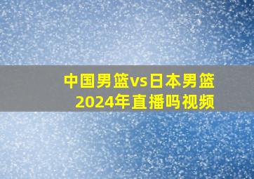 中国男篮vs日本男篮2024年直播吗视频