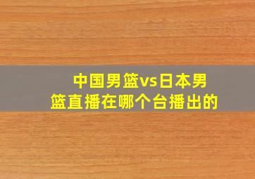 中国男篮vs日本男篮直播在哪个台播出的