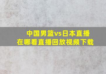 中国男篮vs日本直播在哪看直播回放视频下载