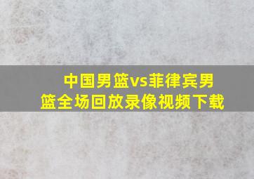 中国男篮vs菲律宾男篮全场回放录像视频下载