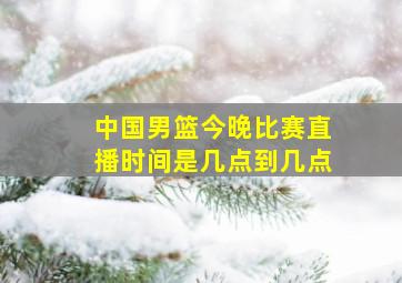 中国男篮今晚比赛直播时间是几点到几点