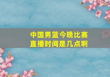 中国男篮今晚比赛直播时间是几点啊