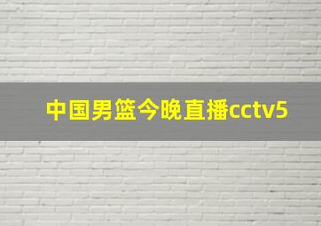 中国男篮今晚直播cctv5