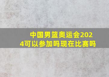 中国男篮奥运会2024可以参加吗现在比赛吗