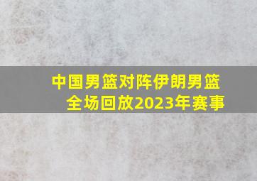 中国男篮对阵伊朗男篮全场回放2023年赛事