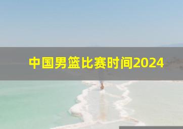 中国男篮比赛时间2024