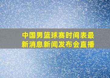 中国男篮球赛时间表最新消息新闻发布会直播