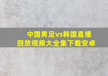 中国男足vs韩国直播回放视频大全集下载安卓