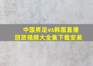 中国男足vs韩国直播回放视频大全集下载安装