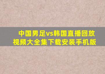 中国男足vs韩国直播回放视频大全集下载安装手机版