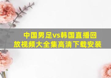 中国男足vs韩国直播回放视频大全集高清下载安装