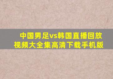 中国男足vs韩国直播回放视频大全集高清下载手机版