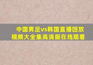 中国男足vs韩国直播回放视频大全集高清版在线观看