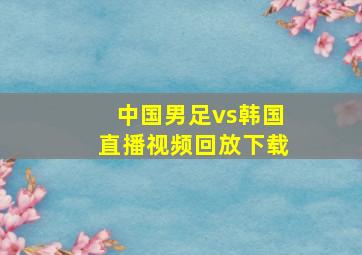 中国男足vs韩国直播视频回放下载