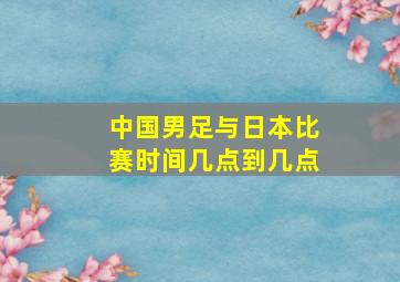 中国男足与日本比赛时间几点到几点