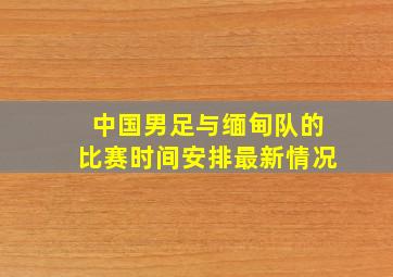 中国男足与缅甸队的比赛时间安排最新情况