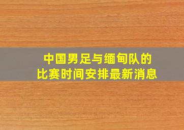 中国男足与缅甸队的比赛时间安排最新消息