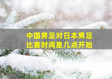 中国男足对日本男足比赛时间是几点开始